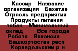 Кассир › Название организации ­ Бахетле › Отрасль предприятия ­ Продукты питания, табак › Минимальный оклад ­ 1 - Все города Работа » Вакансии   . Башкортостан респ.,Караидельский р-н